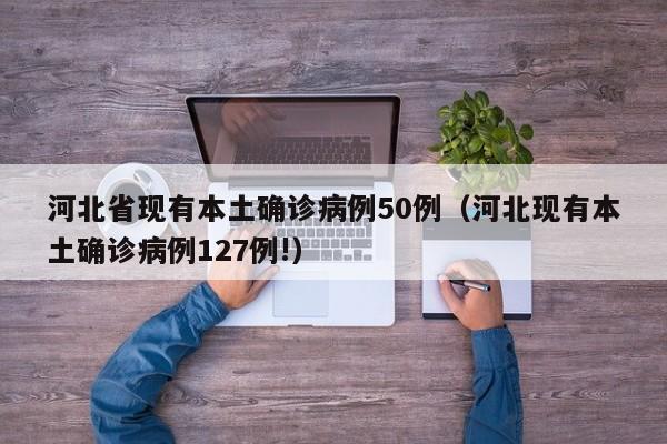 河北省现有本土确诊病例50例(河北现有本土确诊病例127例!)