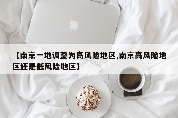 【南京一地调整为高风险地区,南京高风险地区还是低风险地区】