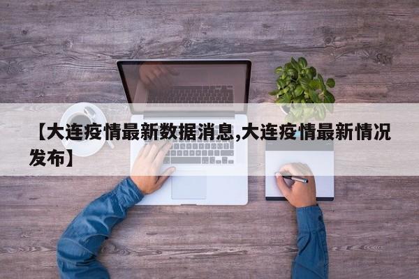【大连疫情最新数据消息,大连疫情最新情况发布】