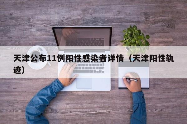 天津公布11例阳性感染者详情(天津阳性轨迹)