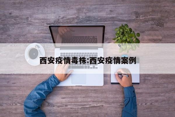 西安疫情毒株:西安疫情案例