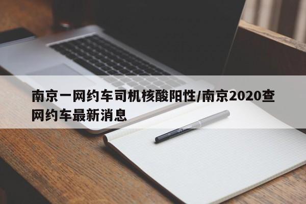 南京一网约车司机核酸阳性/南京2020查网约车最新消息