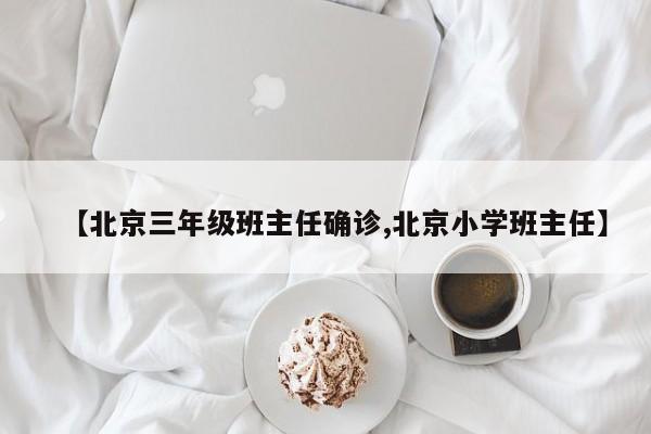 【北京三年级班主任确诊,北京小学班主任】