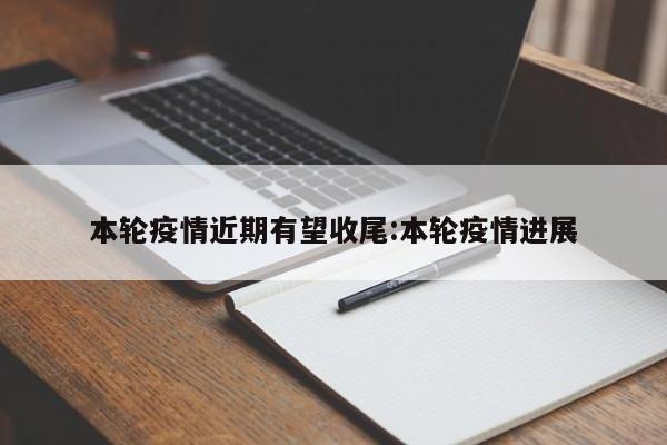 本轮疫情近期有望收尾:本轮疫情进展