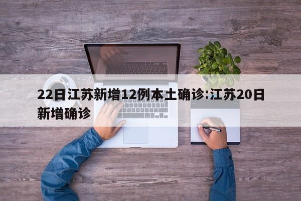 22日江苏新增12例本土确诊:江苏20日新增确诊