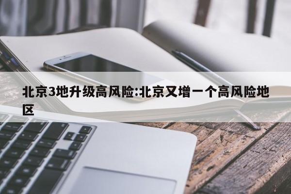 北京3地升级高风险:北京又增一个高风险地区