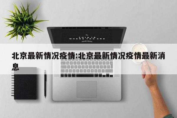 北京最新情况疫情:北京最新情况疫情最新消息