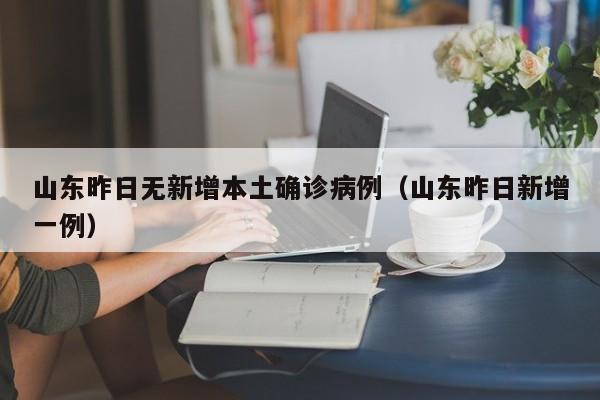 山东昨日无新增本土确诊病例(山东昨日新增一例)