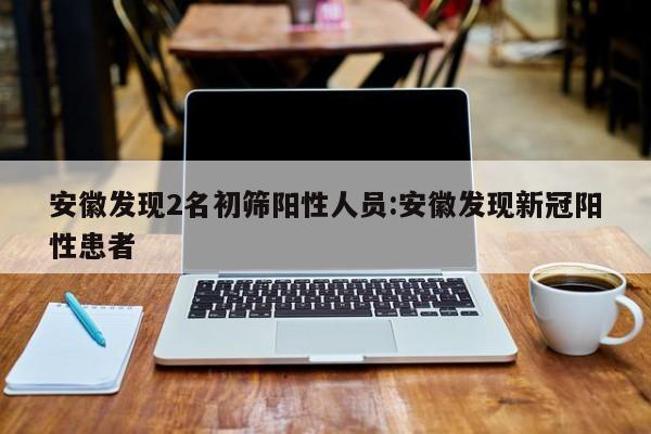 安徽发现2名初筛阳性人员:安徽发现新冠阳性患者