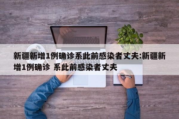 新疆新增1例确诊系此前感染者丈夫:新疆新增1例确诊 系此前感染者丈夫