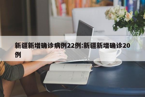新疆新增确诊病例22例:新疆新增确诊20例