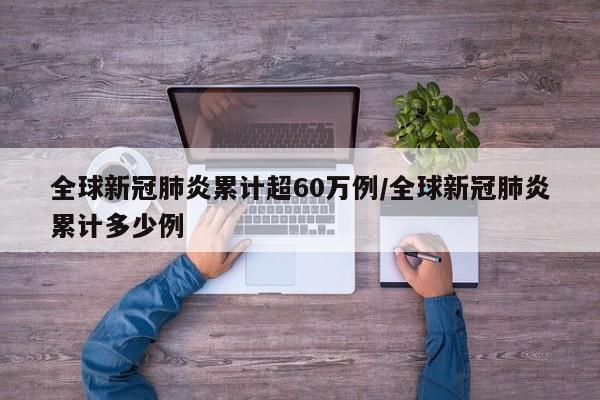 全球新冠肺炎累计超60万例/全球新冠肺炎累计多少例
