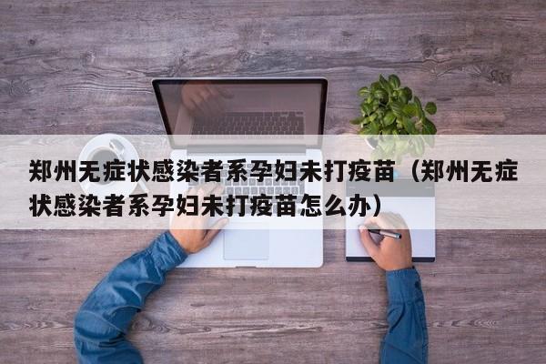 郑州无症状感染者系孕妇未打疫苗(郑州无症状感染者系孕妇未打疫苗怎么办)