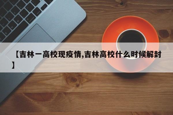 【吉林一高校现疫情,吉林高校什么时候解封】