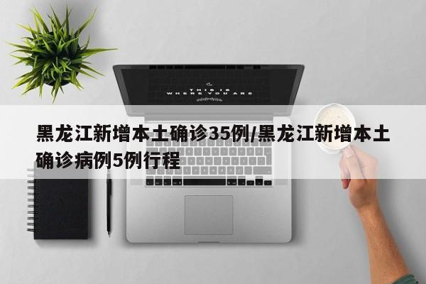 黑龙江新增本土确诊35例/黑龙江新增本土确诊病例5例行程