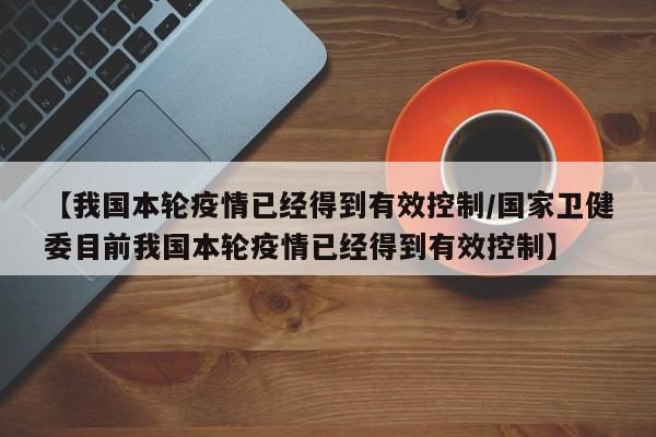 【我国本轮疫情已经得到有效控制/国家卫健委目前我国本轮疫情已经得到有效控制】