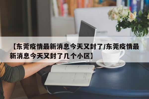【东莞疫情最新消息今天又封了/东莞疫情最新消息今天又封了几个小区】