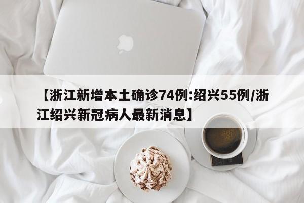 【浙江新增本土确诊74例:绍兴55例/浙江绍兴新冠病人最新消息】
