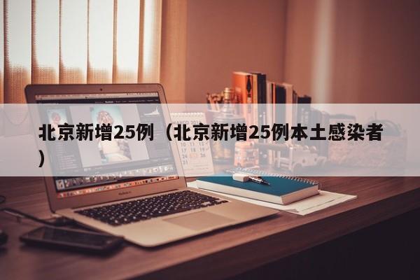 北京新增25例(北京新增25例本土感染者)