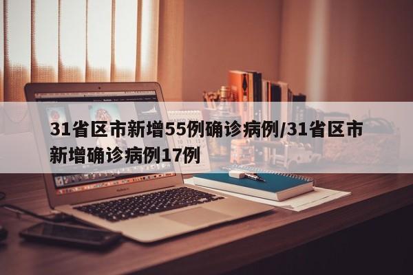 31省区市新增55例确诊病例/31省区市新增确诊病例17例