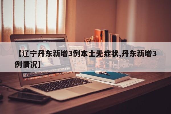 【辽宁丹东新增3例本土无症状,丹东新增3例情况】