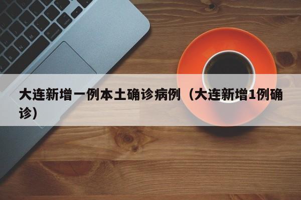 大连新增一例本土确诊病例(大连新增1例确诊)
