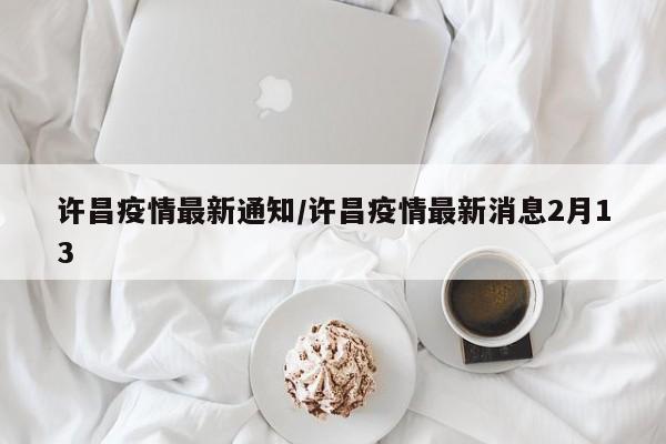 许昌疫情最新通知/许昌疫情最新消息2月13