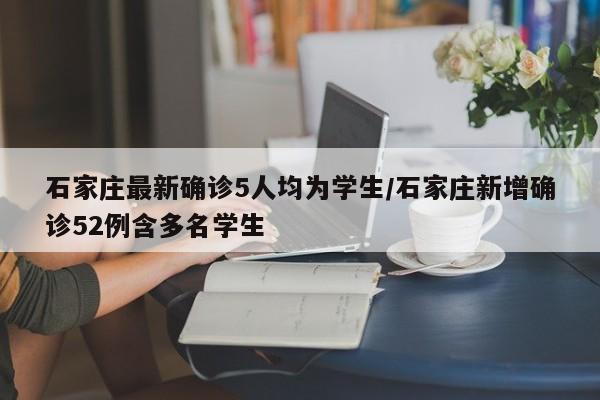 石家庄最新确诊5人均为学生/石家庄新增确诊52例含多名学生