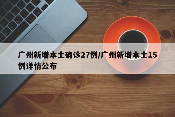 广州新增本土确诊27例/广州新增本土15例详情公布