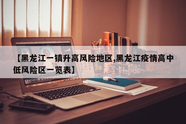 【黑龙江一镇升高风险地区,黑龙江疫情高中低风险区一览表】