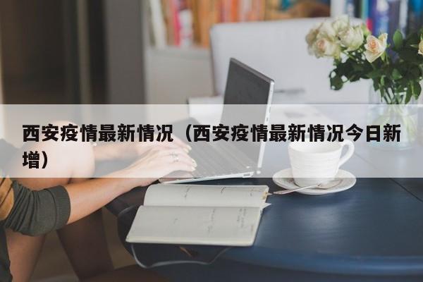 西安疫情最新情况(西安疫情最新情况今日新增)