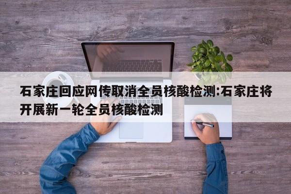 石家庄回应网传取消全员核酸检测:石家庄将开展新一轮全员核酸检测