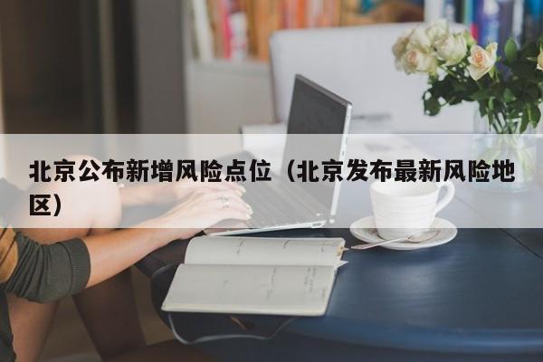 北京公布新增风险点位(北京发布最新风险地区)