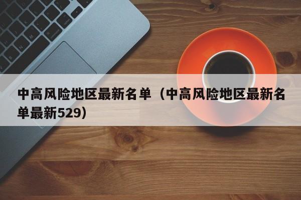 中高风险地区最新名单(中高风险地区最新名单最新529)