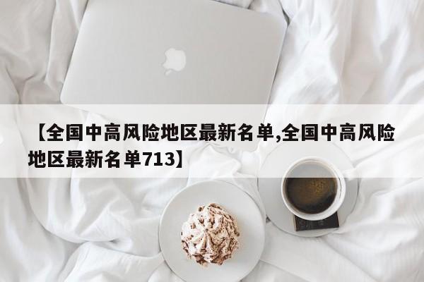 【全国中高风险地区最新名单,全国中高风险地区最新名单713】