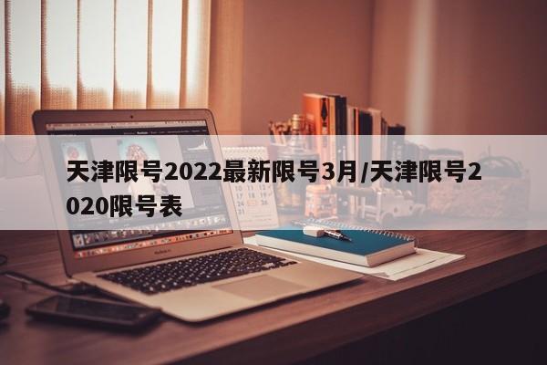 天津限号2022最新限号3月/天津限号2020限号表