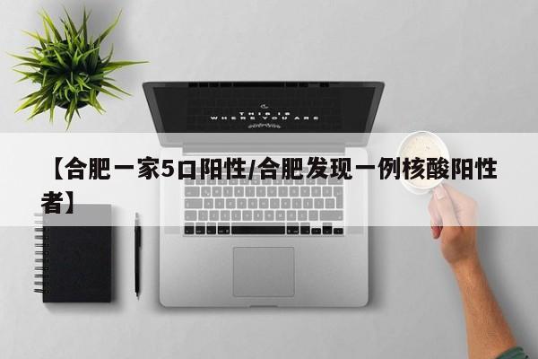 【合肥一家5口阳性/合肥发现一例核酸阳性者】