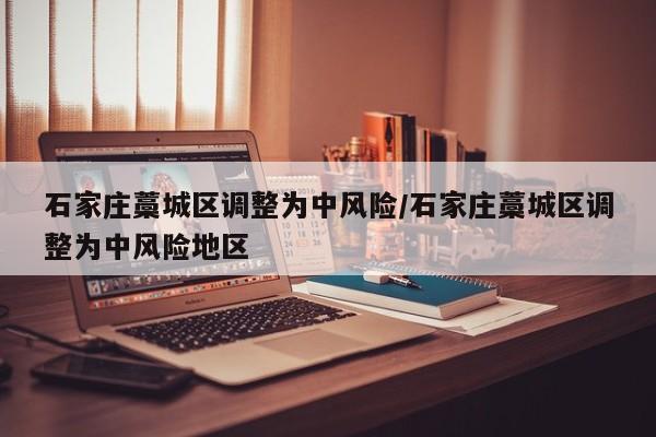 石家庄藁城区调整为中风险/石家庄藁城区调整为中风险地区