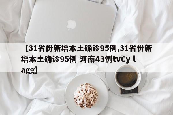 【31省份新增本土确诊95例,31省份新增本土确诊95例 河南43例tvCy lagg】