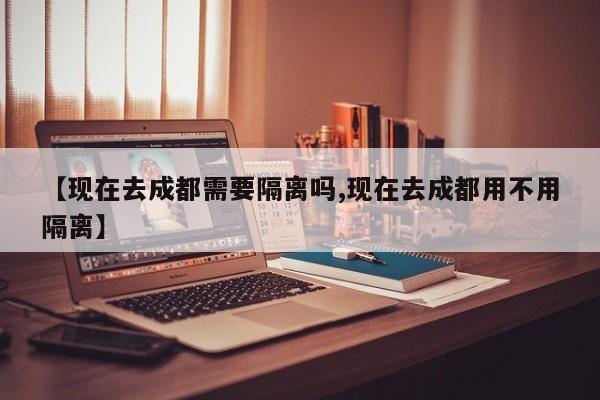 【现在去成都需要隔离吗,现在去成都用不用隔离】