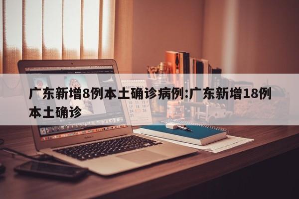 广东新增8例本土确诊病例:广东新增18例本土确诊