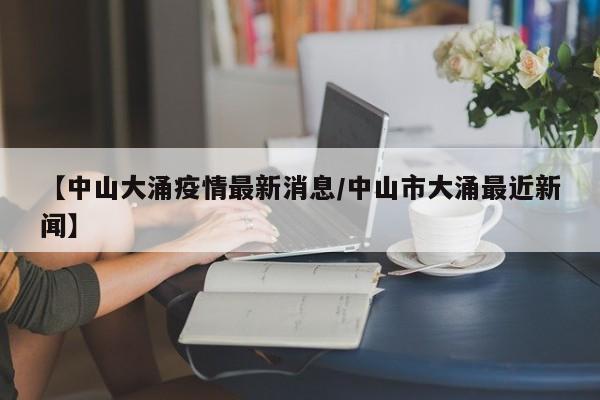 【中山大涌疫情最新消息/中山市大涌最近新闻】