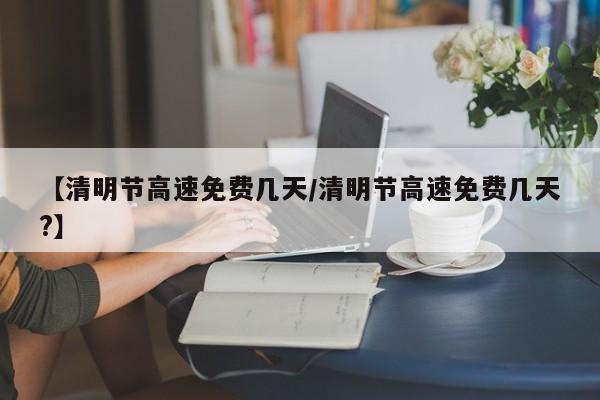 【清明节高速免费几天/清明节高速免费几天?】