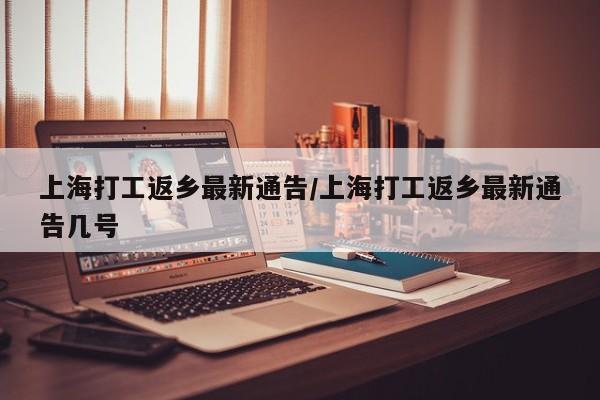 上海打工返乡最新通告/上海打工返乡最新通告几号