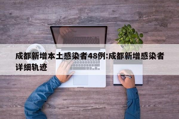 成都新增本土感染者48例:成都新增感染者详细轨迹