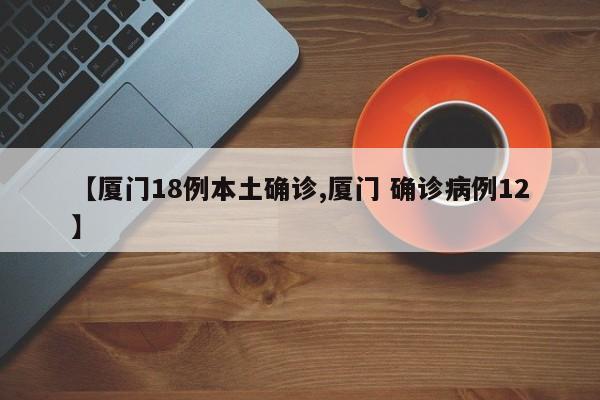 【厦门18例本土确诊,厦门 确诊病例12】