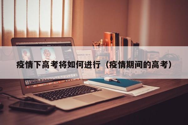 疫情下高考将如何进行(疫情期间的高考)