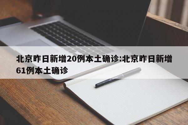 北京昨日新增20例本土确诊:北京昨日新增61例本土确诊