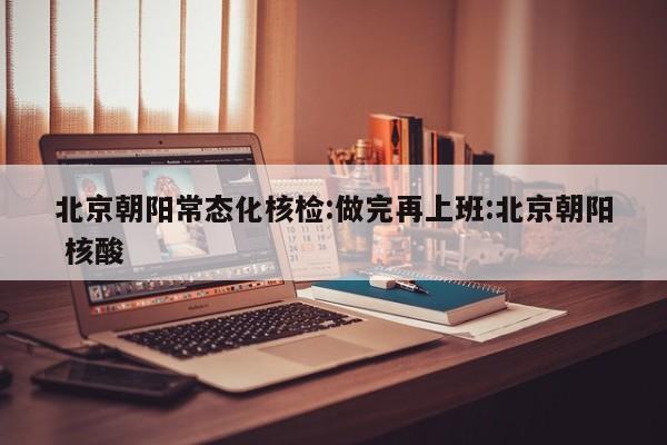 北京朝阳常态化核检:做完再上班:北京朝阳 核酸