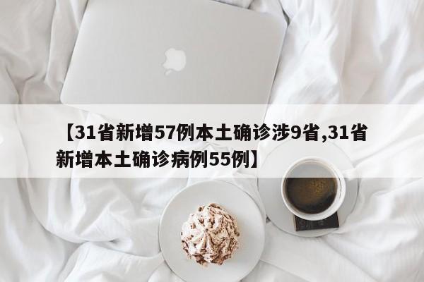 【31省新增57例本土确诊涉9省,31省新增本土确诊病例55例】